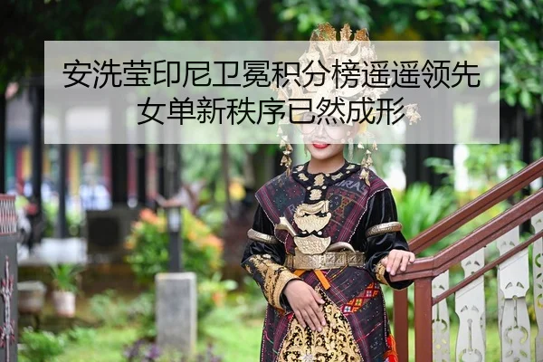安洗莹印尼卫冕积分榜遥遥领先 女单新秩序已然成形
