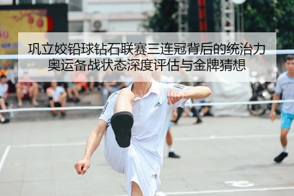 巩立姣铅球钻石联赛三连冠背后的统治力 奥运备战状态深度评估与金牌猜想