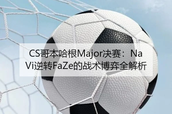 CS哥本哈根Major决赛：NaVi逆转FaZe的战术博弈全解析