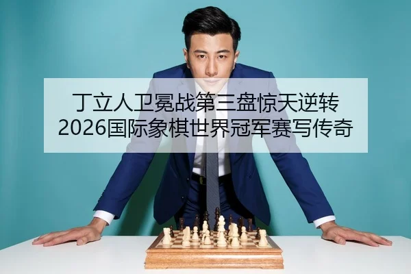 丁立人卫冕战第三盘惊天逆转 2026国际象棋世界冠军赛写传奇