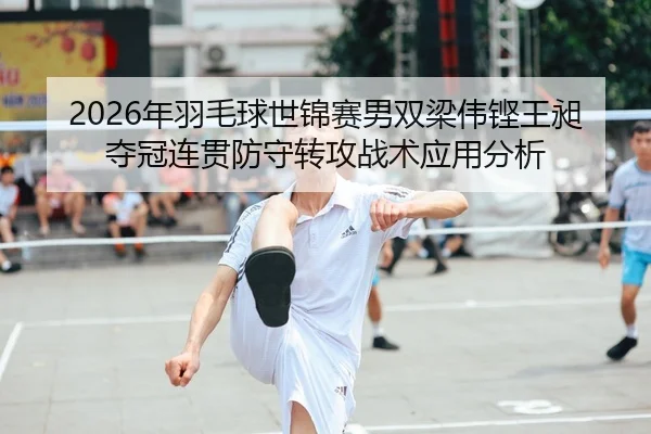 2026年羽毛球世锦赛男双梁伟铿王昶夺冠连贯防守转攻战术应用分析