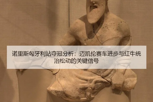诺里斯匈牙利站夺冠分析：迈凯伦赛车进步与红牛统治松动的关键信号